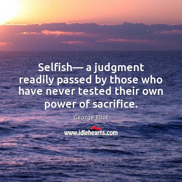 Selfish— a judgment readily passed by those who have never tested their George Eliot Picture Quote