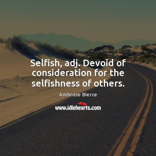 Selfish, adj. Devoid of consideration for the selfishness of others. Selfish Quotes Image