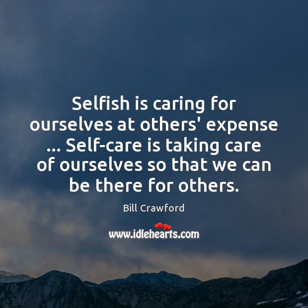 Selfish is caring for ourselves at others’ expense … Self-care is taking care Bill Crawford Picture Quote
