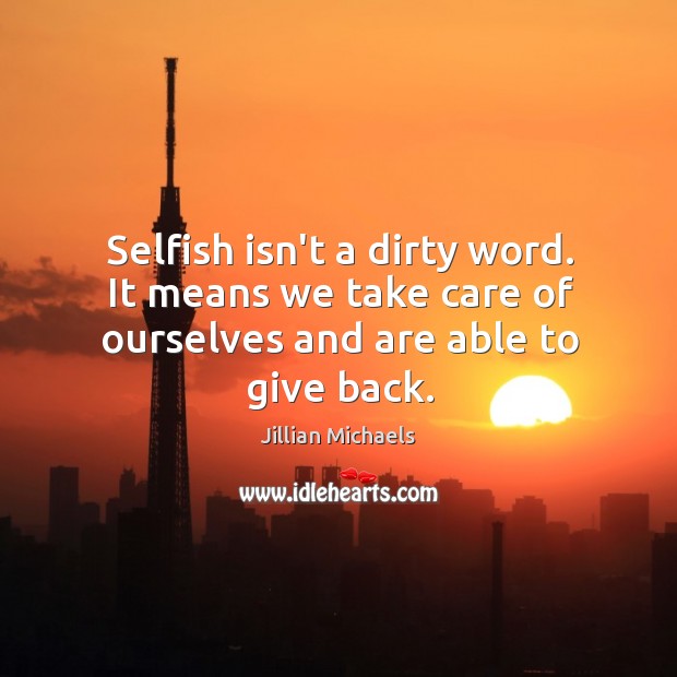 Selfish isn’t a dirty word. It means we take care of ourselves and are able to give back. Jillian Michaels Picture Quote
