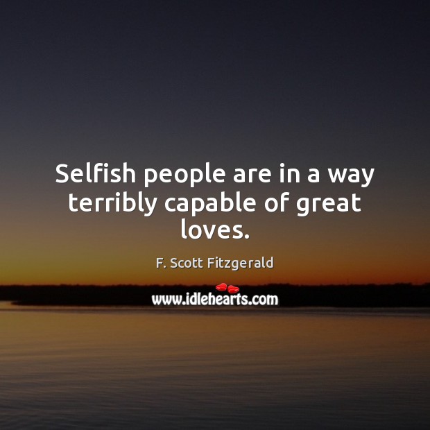 Selfish people are in a way terribly capable of great loves. Image