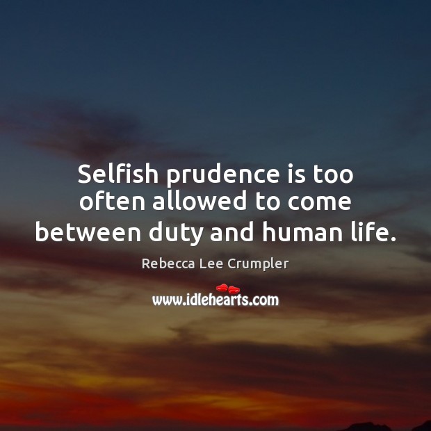 Selfish prudence is too often allowed to come between duty and human life. Selfish Quotes Image