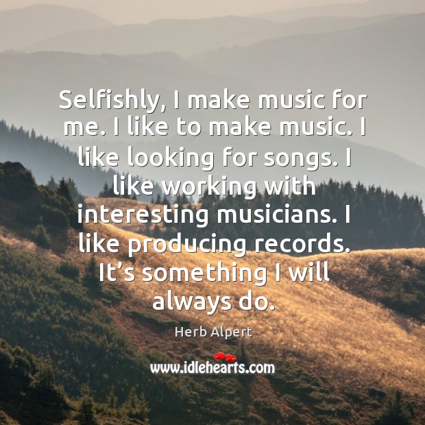 Selfishly, I make music for me. I like to make music. I like looking for songs. Herb Alpert Picture Quote