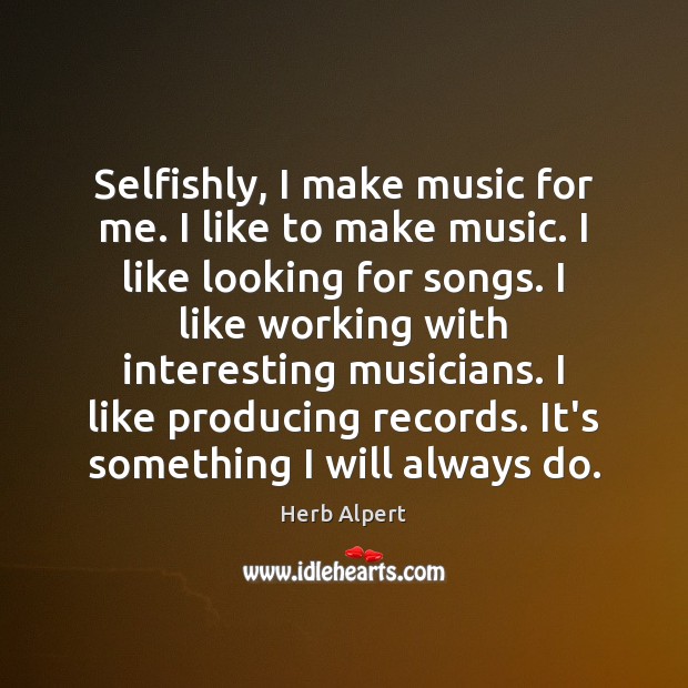 Selfishly, I make music for me. I like to make music. I Herb Alpert Picture Quote