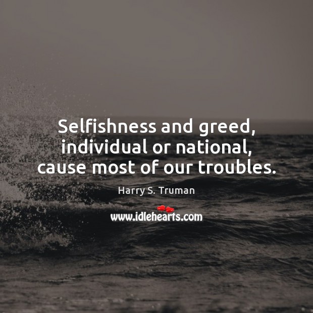 Selfishness and greed, individual or national, cause most of our troubles. Image