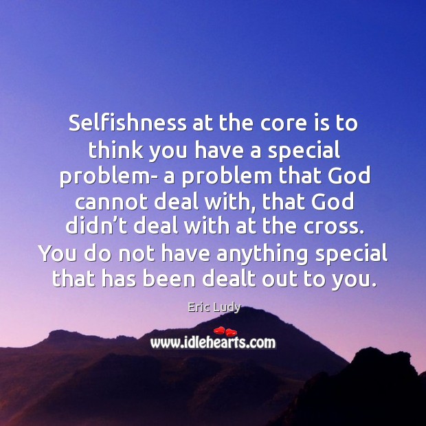 Selfishness at the core is to think you have a special problem- Eric Ludy Picture Quote