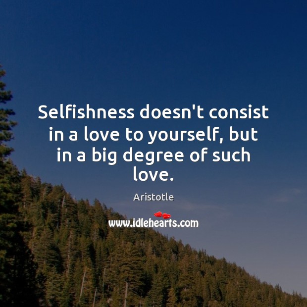 Selfishness doesn’t consist in a love to yourself, but in a big degree of such love. 
