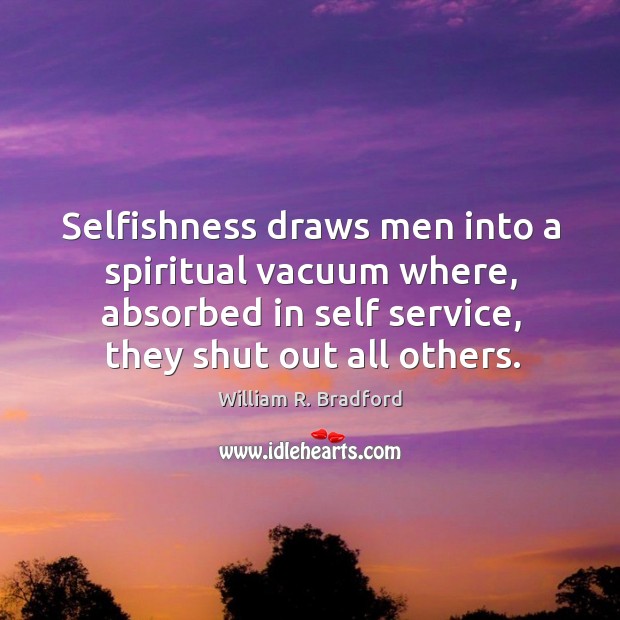 Selfishness draws men into a spiritual vacuum where, absorbed in self service, William R. Bradford Picture Quote