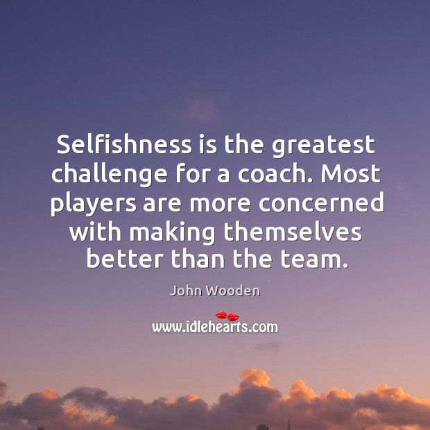 Selfishness is the greatest challenge for a coach. Most players are more John Wooden Picture Quote