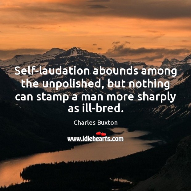 Self-laudation abounds among the unpolished, but nothing can stamp a man more Charles Buxton Picture Quote