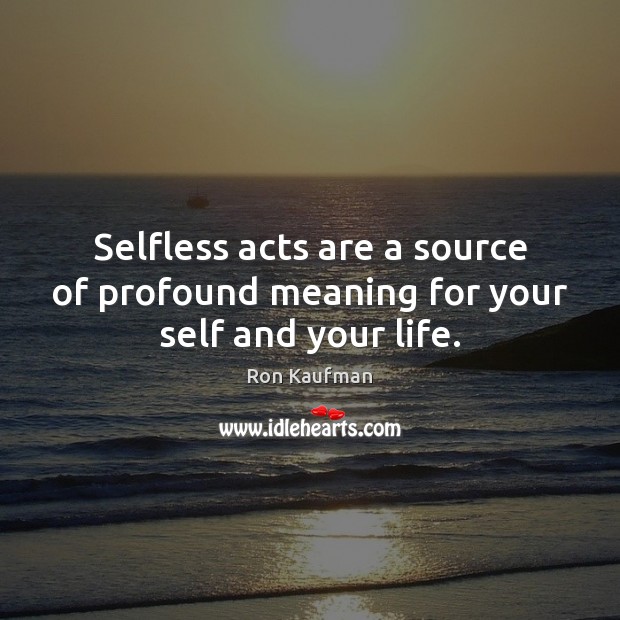 Selfless acts are a source of profound meaning for your self and your life. Ron Kaufman Picture Quote