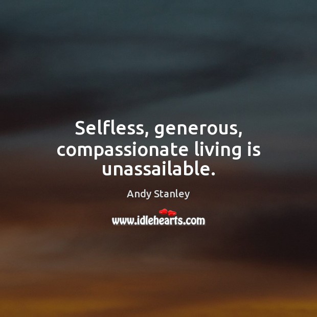 Selfless, generous, compassionate living is unassailable. Andy Stanley Picture Quote