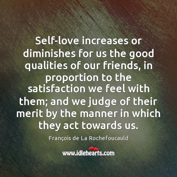 Self-love increases or diminishes for us the good qualities of our friends, François de La Rochefoucauld Picture Quote