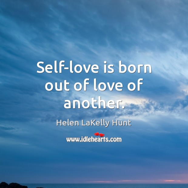Self-love is born out of love of another. Helen LaKelly Hunt Picture Quote