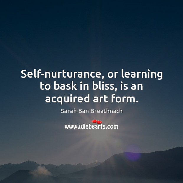 Self-nurturance, or learning to bask in bliss, is an acquired art form. Sarah Ban Breathnach Picture Quote