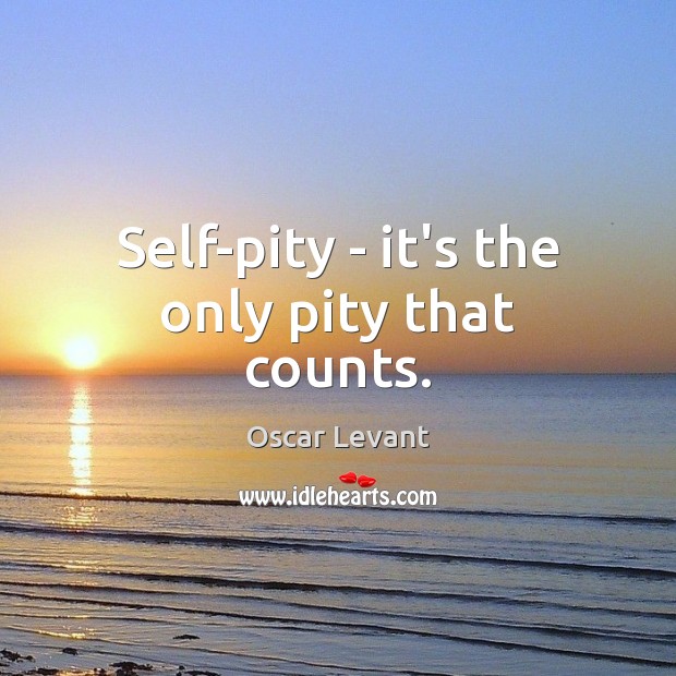 Self-pity – it’s the only pity that counts. Oscar Levant Picture Quote
