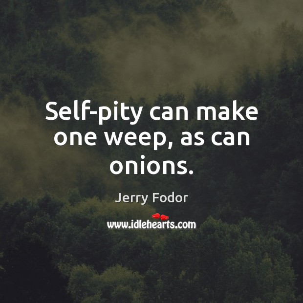 Self-pity can make one weep, as can onions. Jerry Fodor Picture Quote