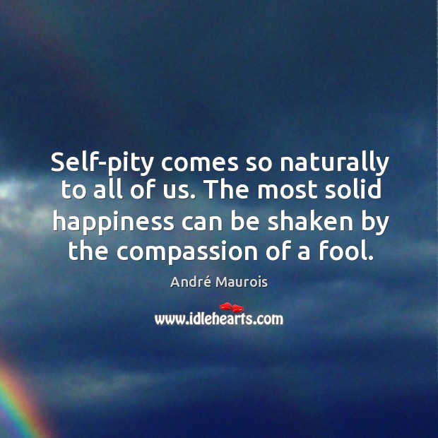 Self-pity comes so naturally to all of us. The most solid happiness can be shaken by the compassion of a fool. André Maurois Picture Quote
