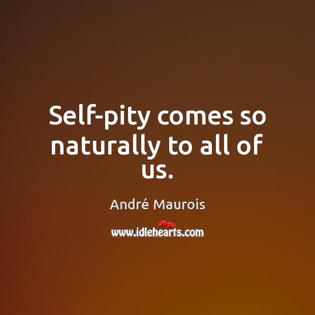 Self-pity comes so naturally to all of us. 