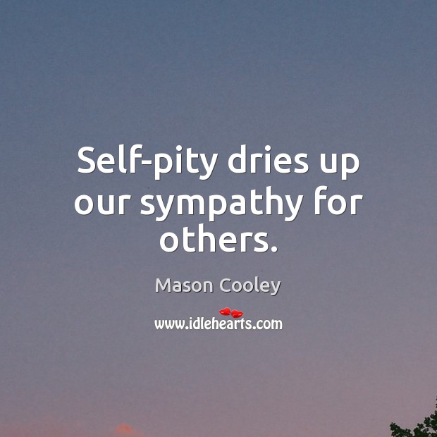 Self-pity dries up our sympathy for others. 