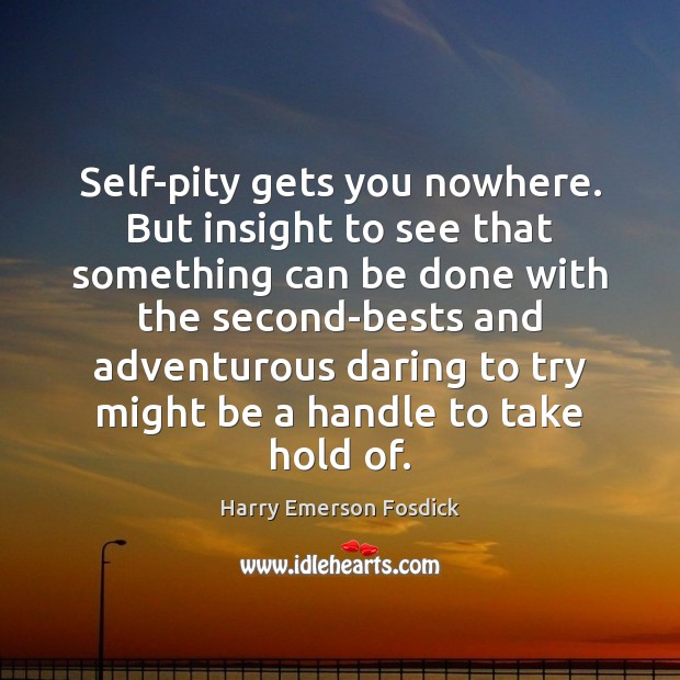 Self-pity gets you nowhere. But insight to see that something can be Harry Emerson Fosdick Picture Quote