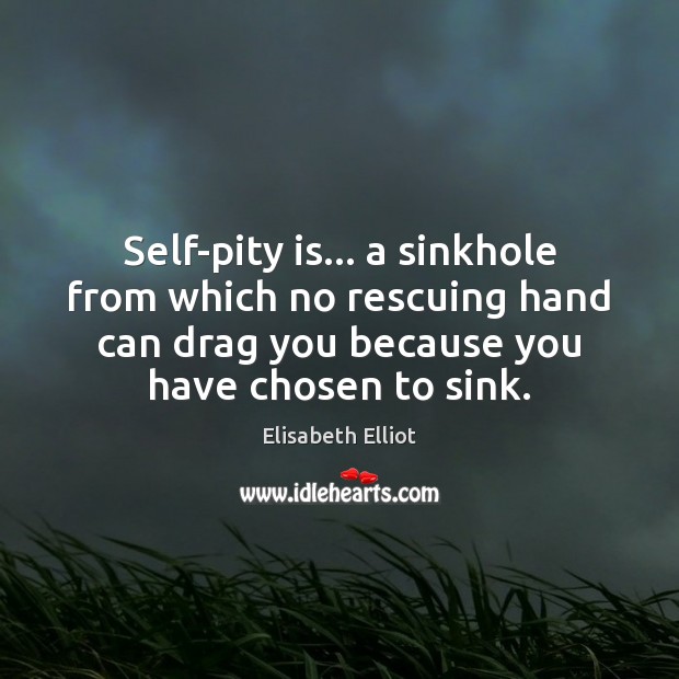 Self-pity is… a sinkhole from which no rescuing hand can drag you Elisabeth Elliot Picture Quote