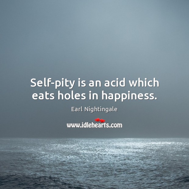 Self-pity is an acid which eats holes in happiness. Image