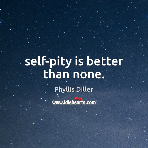Self-pity is better than none. Phyllis Diller Picture Quote