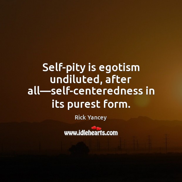 Self-pity is egotism undiluted, after all—self-centeredness in its purest form. Rick Yancey Picture Quote