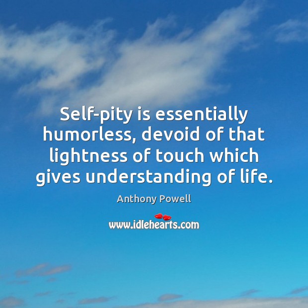 Self-pity is essentially humorless, devoid of that lightness of touch which gives 