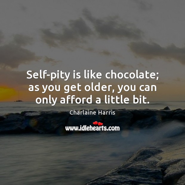 Self-pity is like chocolate; as you get older, you can only afford a little bit. 