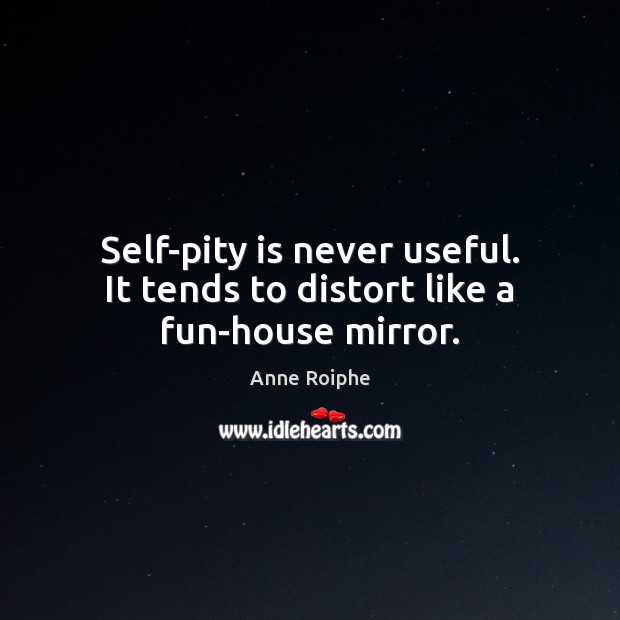Self-pity is never useful. It tends to distort like a fun-house mirror. Image