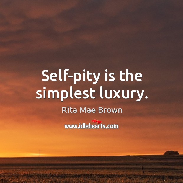 Self-pity is the simplest luxury. Image