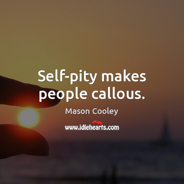Self-pity makes people callous. Image