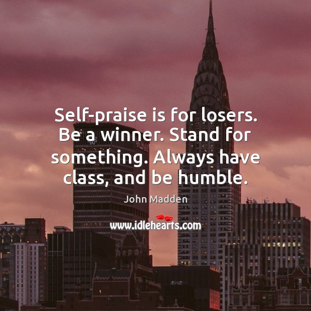 Self-praise is for losers. Be a winner. Stand for something. Always have Image