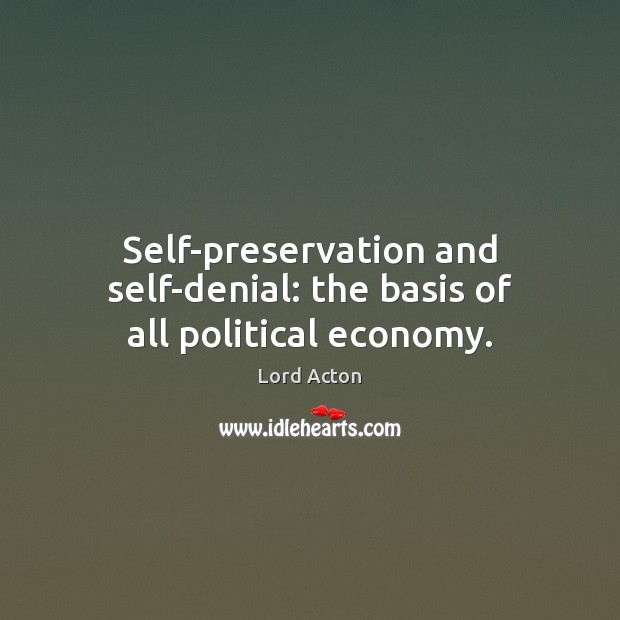 Self-preservation and self-denial: the basis of all political economy. Lord Acton Picture Quote