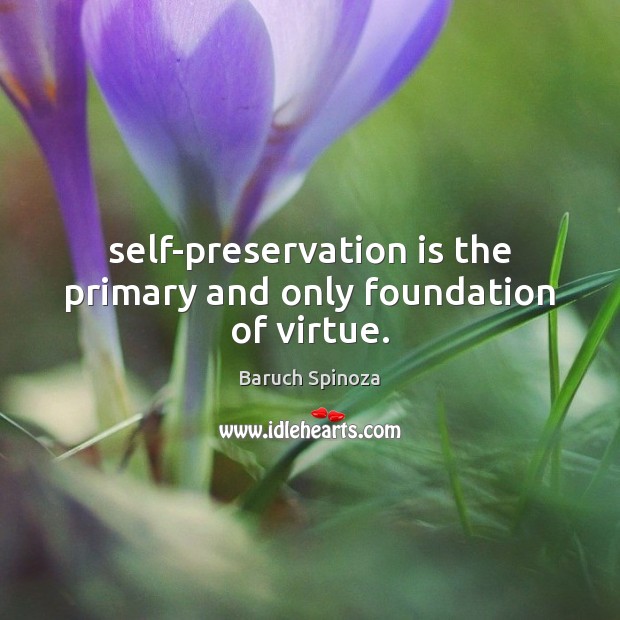 Self-preservation is the primary and only foundation of virtue. Baruch Spinoza Picture Quote