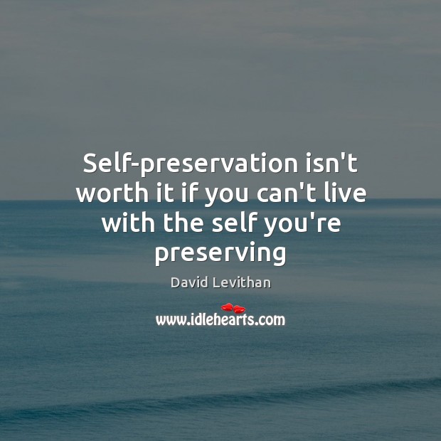 Self-preservation isn’t worth it if you can’t live with the self you’re preserving David Levithan Picture Quote