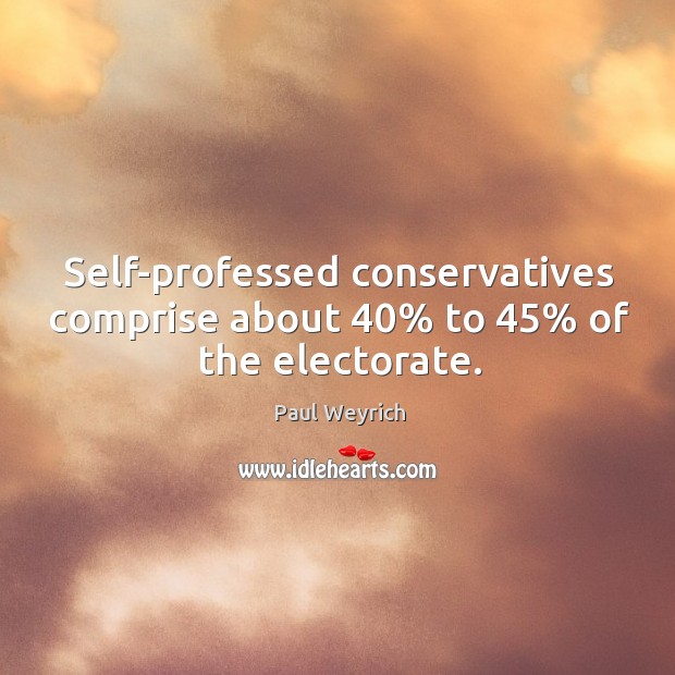 Self-professed conservatives comprise about 40% to 45% of the electorate. Paul Weyrich Picture Quote