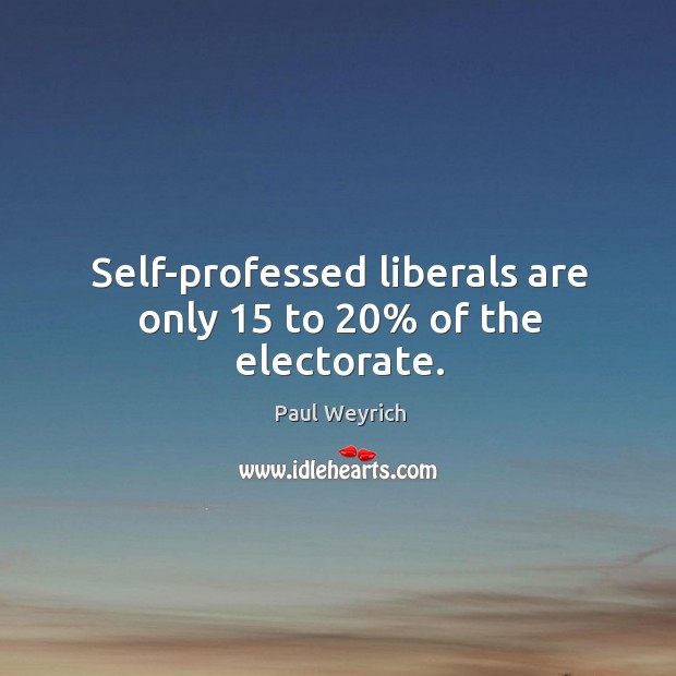 Self-professed liberals are only 15 to 20% of the electorate. Paul Weyrich Picture Quote