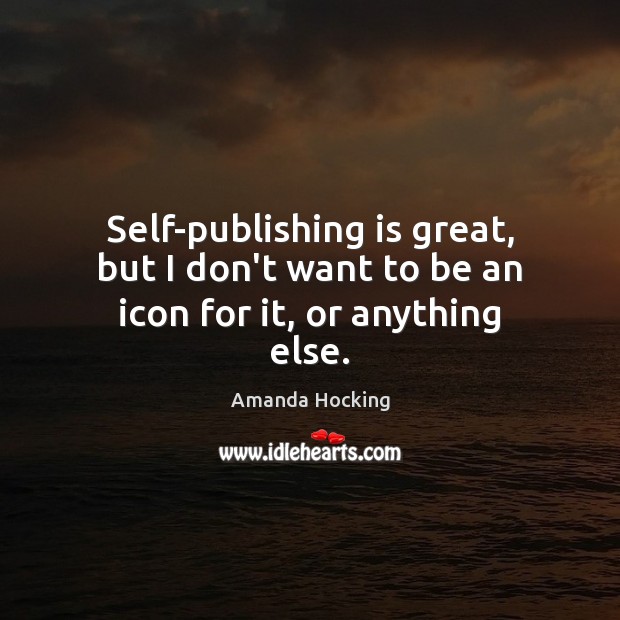 Self-publishing is great, but I don’t want to be an icon for it, or anything else. Image