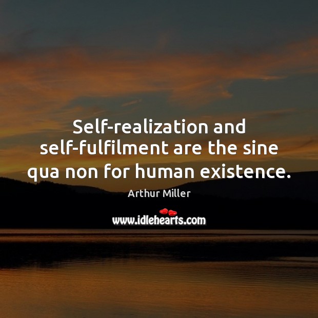 Self-realization and self-fulfilment are the sine qua non for human existence. Arthur Miller Picture Quote