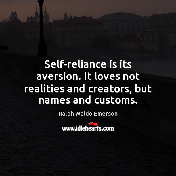Self-reliance is its aversion. It loves not realities and creators, but names and customs. Ralph Waldo Emerson Picture Quote