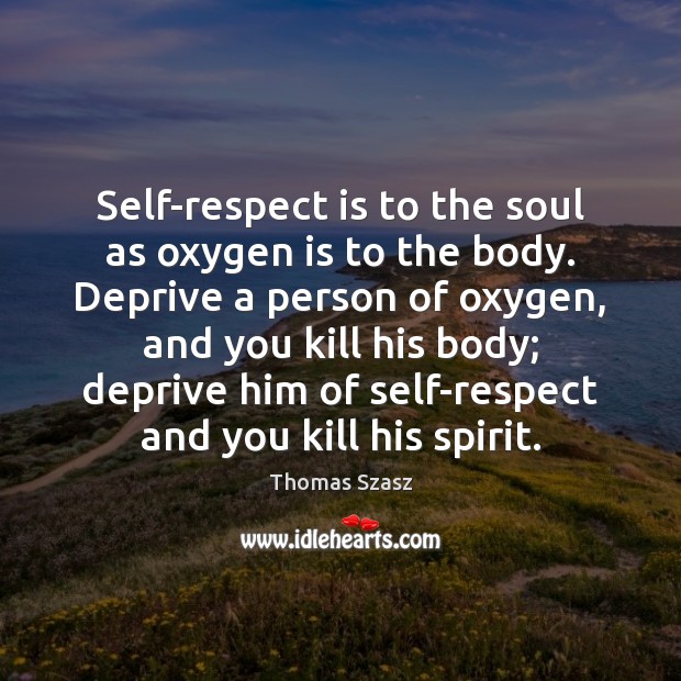 Self-respect is to the soul as oxygen is to the body. Deprive Thomas Szasz Picture Quote