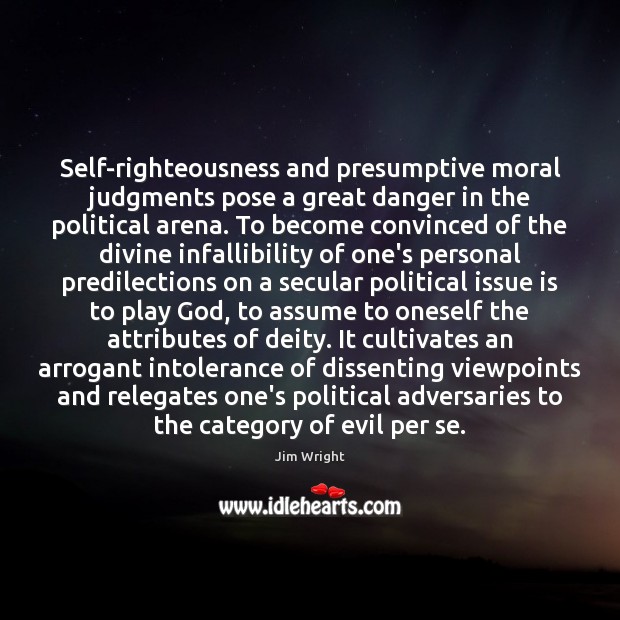 Self-righteousness and presumptive moral judgments pose a great danger in the political 