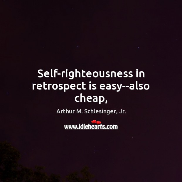 Self-righteousness in retrospect is easy–also cheap, Arthur M. Schlesinger, Jr. Picture Quote
