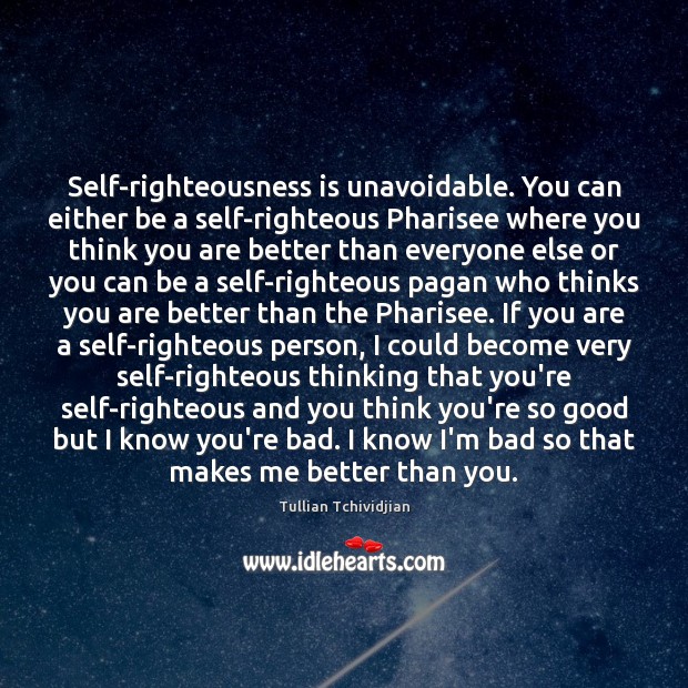 Self-righteousness is unavoidable. You can either be a self-righteous Pharisee where you Tullian Tchividjian Picture Quote