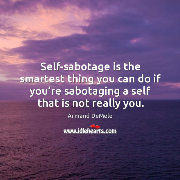 Self-sabotage is the smartest thing you can do if you’re sabotaging a self that is not really you. Image