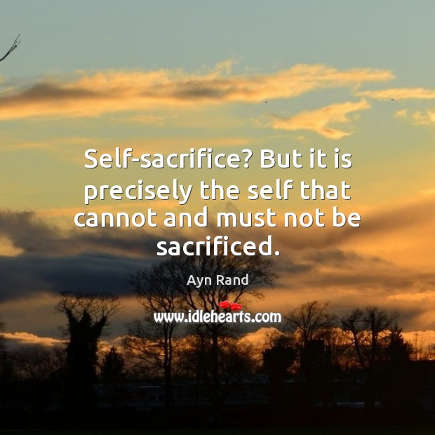 Self-sacrifice? But it is precisely the self that cannot and must not be sacrificed. Ayn Rand Picture Quote