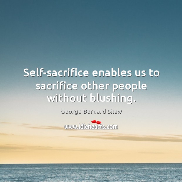 Self-sacrifice enables us to sacrifice other people without blushing. Image
